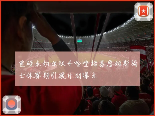 重磅米切尔联手哈登招募詹姆斯骑士休赛期引援计划曝光