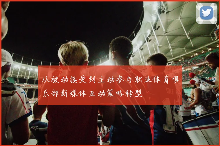 从被动接受到主动参与职业体育俱乐部新媒体互动策略转型