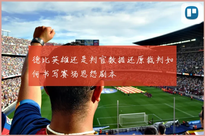 德比英雄还是判官数据还原裁判如何书写赛场恩怨剧本